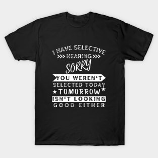 I Have Selective Hearing Sorry You Weren't Selected Today Tomorrow Isn't Looking Good Either T-Shirt